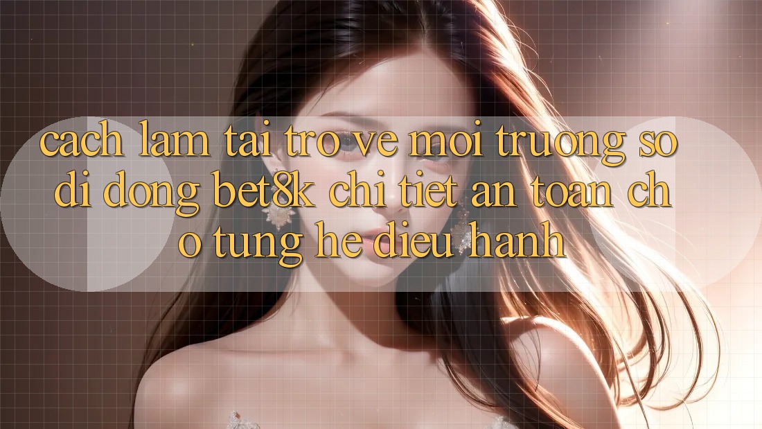 Cách làm Tải trở về Môi trường số di động Bet8k Chi Tiết, An Toàn Cho Từng Hệ Điều Hành Cách làm Tải trở về Môi trường số di động Bet8k Chi Tiết, An Toàn Cho Từng Hệ Điều Hành
