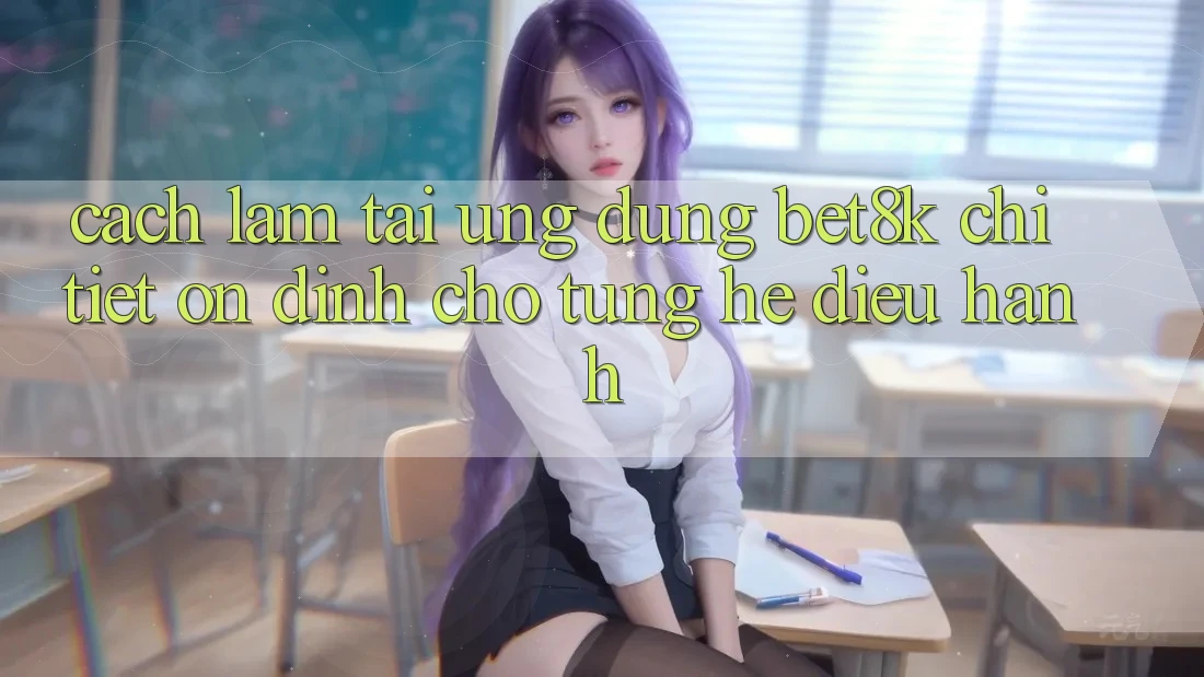 Cách làm Tải Ứng dụng Bet8k Chi Tiết, Ổn định Cho Từng Hệ Điều Hành Cách làm Tải Ứng dụng Bet8k Chi Tiết, Ổn định Cho Từng Hệ Điều Hành