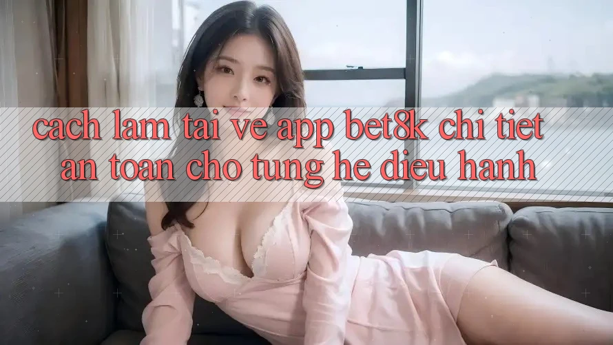 Cách làm Tải về App Bet8k Chi Tiết, An Toàn Cho Từng Hệ Điều Hành Cách làm Tải về App Bet8k Chi Tiết, An Toàn Cho Từng Hệ Điều Hành