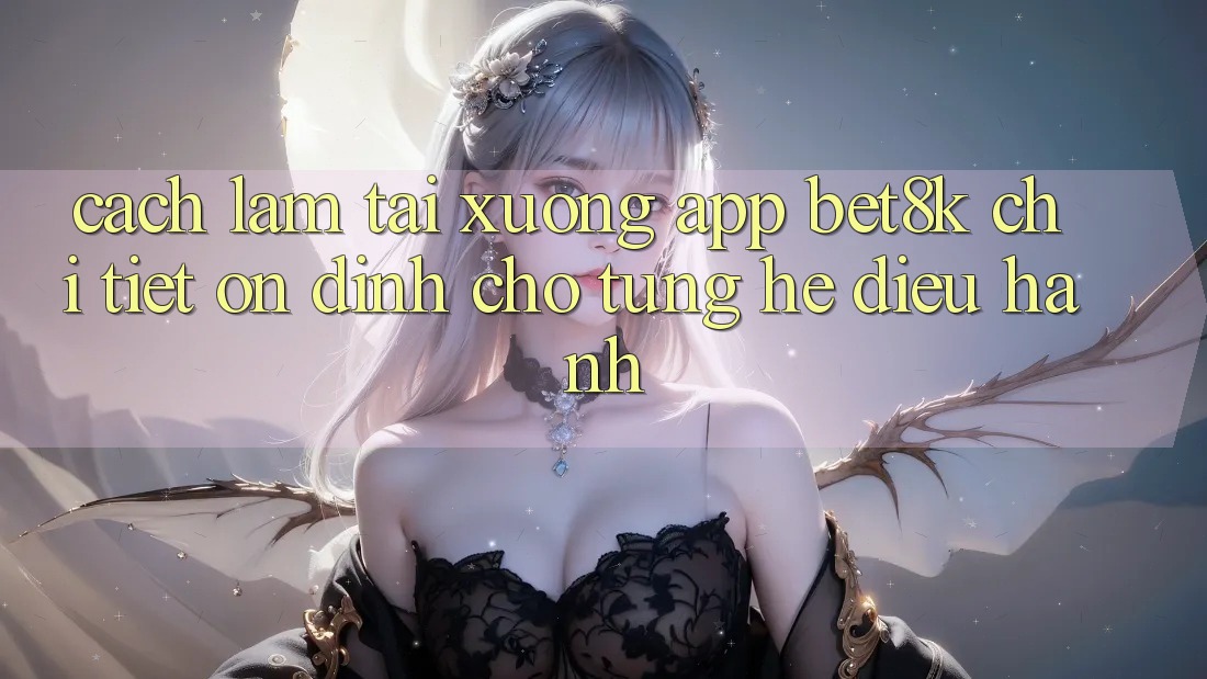 Cách làm Tải xuống App Bet8k Chi Tiết, Ổn định Cho Từng Hệ Điều Hành Cách làm Tải xuống App Bet8k Chi Tiết, Ổn định Cho Từng Hệ Điều Hành