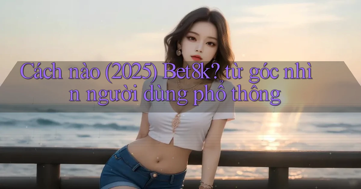 Cách nào (2025) Bet8k từ góc nhìn người dùng phổ thông