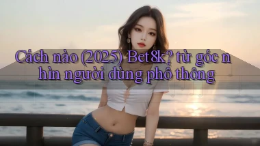 Cách nào (2025) Bet8k từ góc nhìn người dùng phổ thông