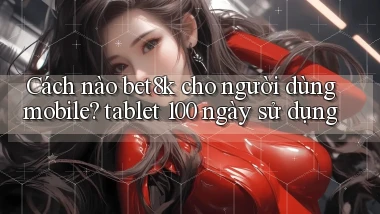 Cách nào bet8k cho người dùng mobile tablet 100 ngày sử dụng