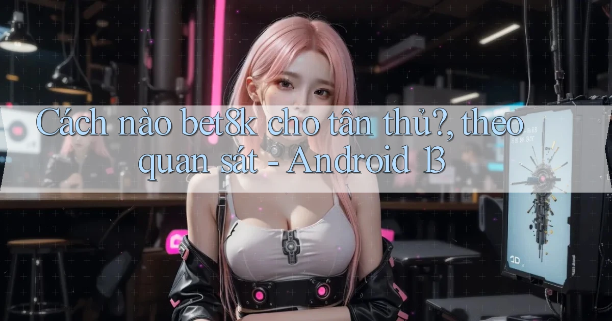 Cách nào bet8k cho tân thủ, theo quan sát   Android 13