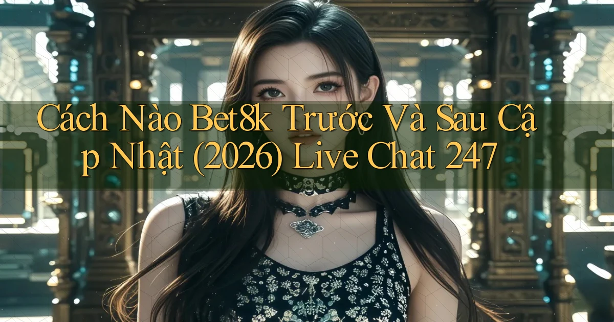 Cách nào bet8k trước và sau cập nhật (2026) live chat 247
