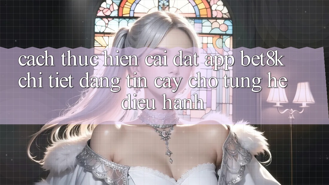 Cách thực hiện Cài đặt App Bet8k Chi Tiết, Đáng tin cậy Cho Từng Hệ Điều Hành Cách thực hiện Cài đặt App Bet8k Chi Tiết, Đáng tin cậy Cho Từng Hệ Điều Hành
