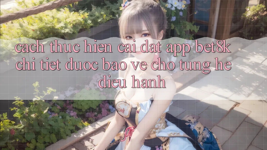 Cách thực hiện Cài đặt App Bet8k Chi Tiết, Được bảo vệ Cho Từng Hệ Điều Hành Cách thực hiện Cài đặt App Bet8k Chi Tiết, Được bảo vệ Cho Từng Hệ Điều Hành