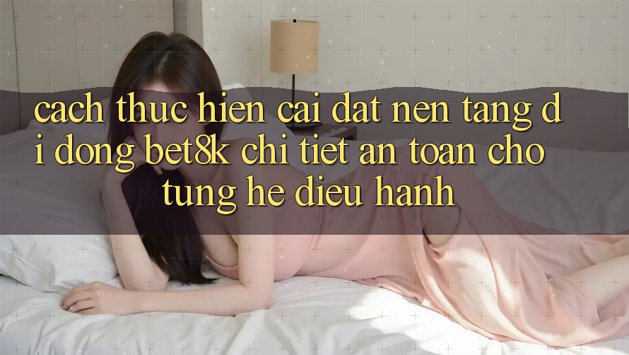 Cách thực hiện Cài đặt Nền tảng di động Bet8k Chi Tiết, An Toàn Cho Từng Hệ Điều Hành Cách thực hiện Cài đặt Nền tảng di động Bet8k Chi Tiết, An Toàn Cho Từng Hệ Điều Hành
