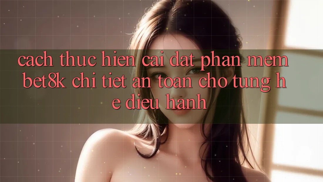Cách thực hiện Cài đặt Phần mềm Bet8k Chi Tiết, An Toàn Cho Từng Hệ Điều Hành Cách thực hiện Cài đặt Phần mềm Bet8k Chi Tiết, An Toàn Cho Từng Hệ Điều Hành