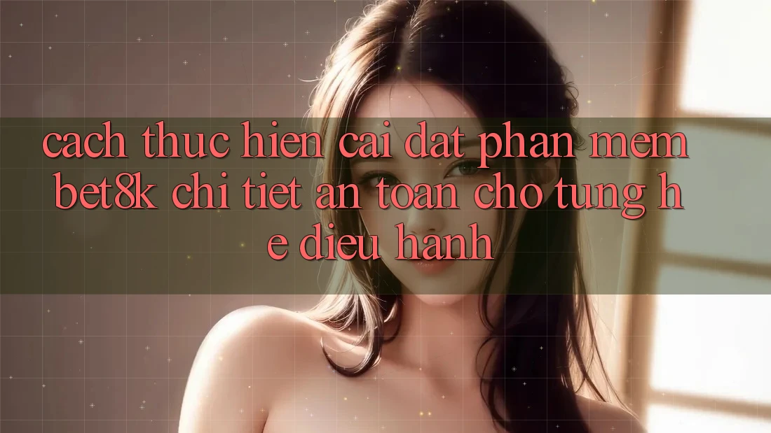 Cách thực hiện Cài đặt Phần mềm Bet8k Chi Tiết, An Toàn Cho Từng Hệ Điều Hành