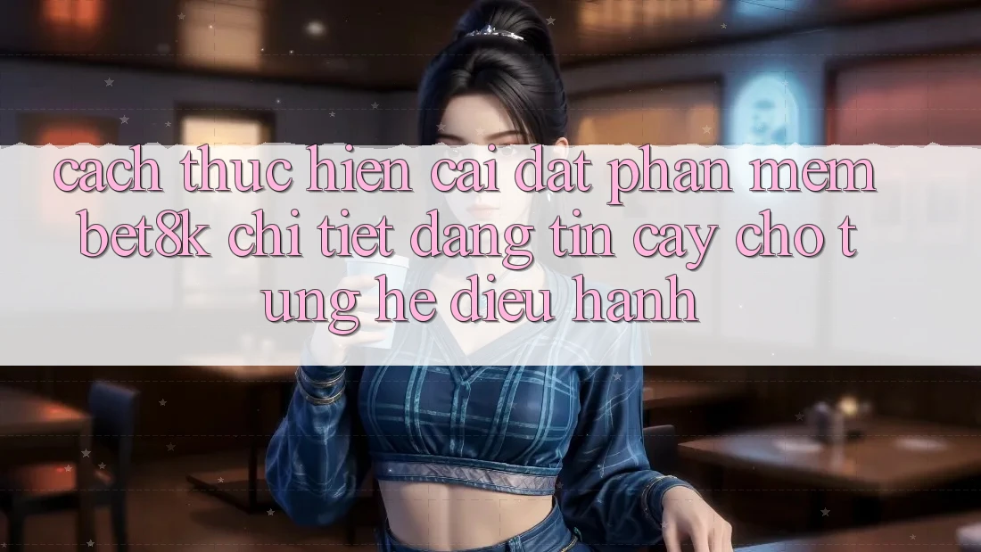 Cách thực hiện Cài đặt Phần mềm Bet8k Chi Tiết, Đáng tin cậy Cho Từng Hệ Điều Hành