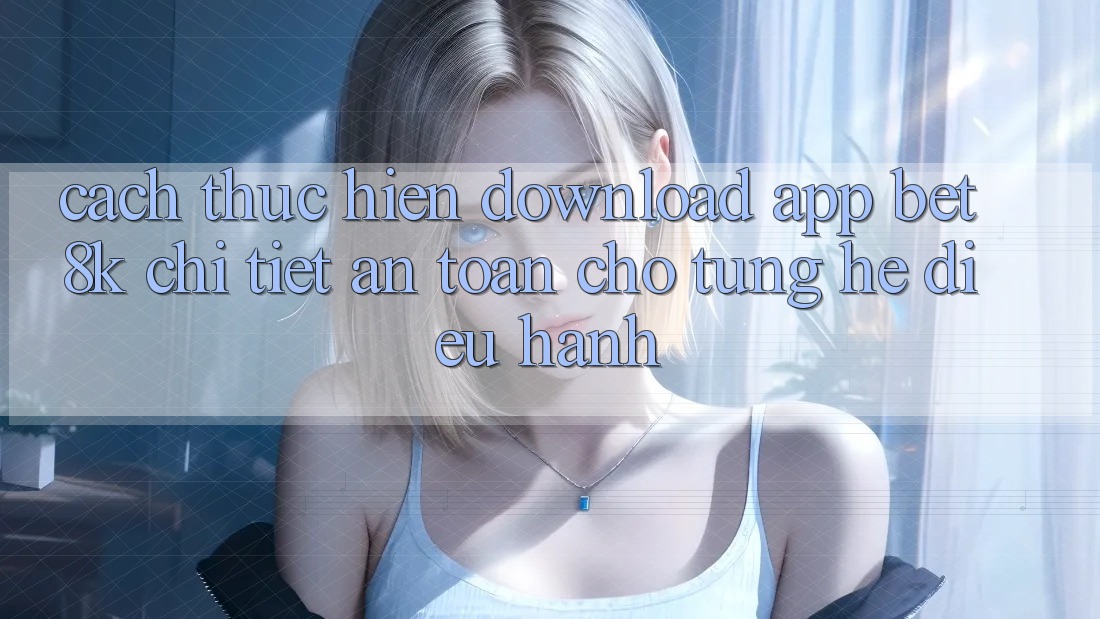 Cách thực hiện Download App Bet8k Chi Tiết, An Toàn Cho Từng Hệ Điều Hành Cách thực hiện Download App Bet8k Chi Tiết, An Toàn Cho Từng Hệ Điều Hành