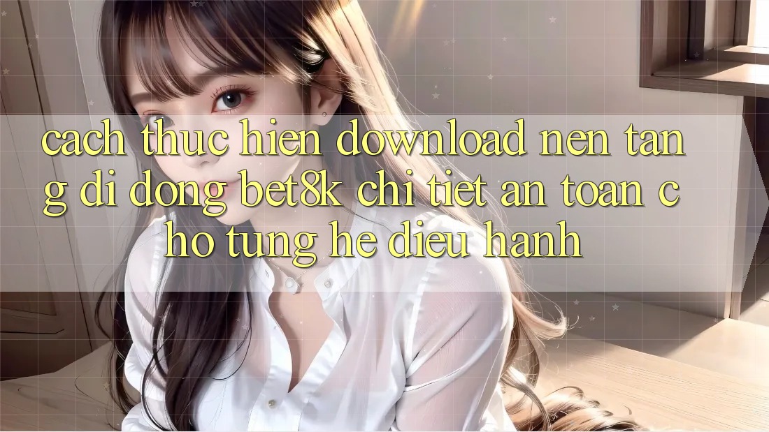 Cách thực hiện Download Nền tảng di động Bet8k Chi Tiết, An Toàn Cho Từng Hệ Điều Hành Cách thực hiện Download Nền tảng di động Bet8k Chi Tiết, An Toàn Cho Từng Hệ Điều Hành