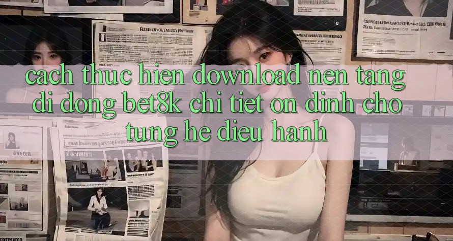 Cách thực hiện Download Nền tảng di động Bet8k Chi Tiết, Ổn định Cho Từng Hệ Điều Hành