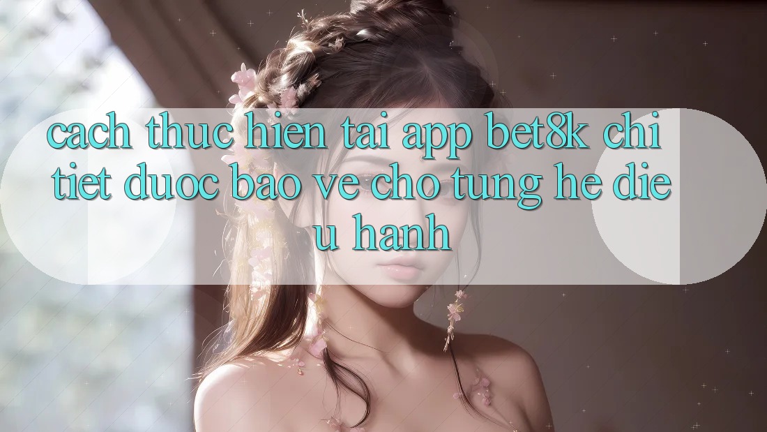 Cách thực hiện Tải App Bet8k Chi Tiết, Được bảo vệ Cho Từng Hệ Điều Hành Cách thực hiện Tải App Bet8k Chi Tiết, Được bảo vệ Cho Từng Hệ Điều Hành