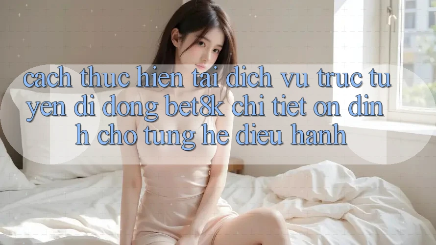 Cách thực hiện Tải Dịch vụ trực tuyến di động Bet8k Chi Tiết, Ổn định Cho Từng Hệ Điều Hành Cách thực hiện Tải Dịch vụ trực tuyến di động Bet8k Chi Tiết, Ổn định Cho Từng Hệ Điều Hành