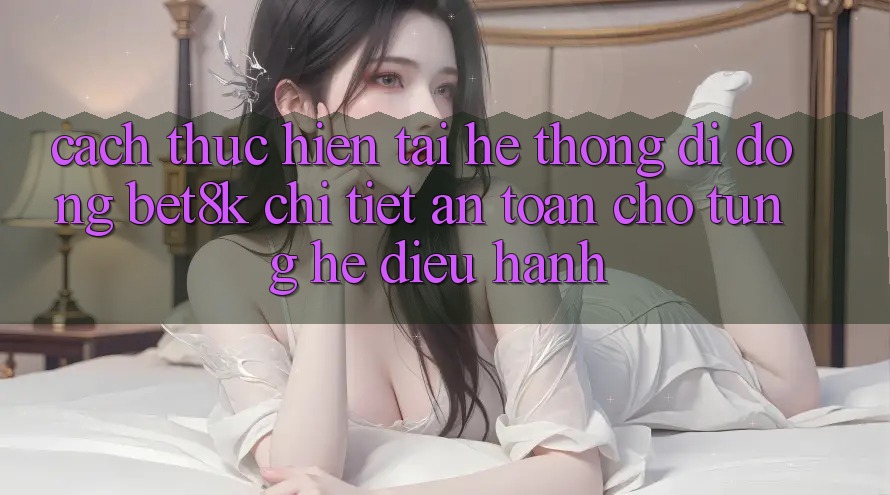 Cách thực hiện Tải Hệ thống di động Bet8k Chi Tiết, An Toàn Cho Từng Hệ Điều Hành Cách thực hiện Tải Hệ thống di động Bet8k Chi Tiết, An Toàn Cho Từng Hệ Điều Hành