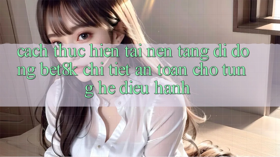 Cách thực hiện Tải Nền tảng di động Bet8k Chi Tiết, An Toàn Cho Từng Hệ Điều Hành Cách thực hiện Tải Nền tảng di động Bet8k Chi Tiết, An Toàn Cho Từng Hệ Điều Hành