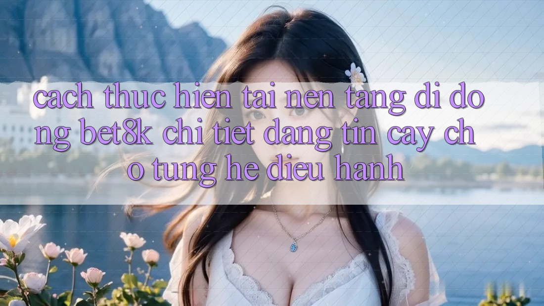 Cách thực hiện Tải Nền tảng di động Bet8k Chi Tiết, Đáng tin cậy Cho Từng Hệ Điều Hành