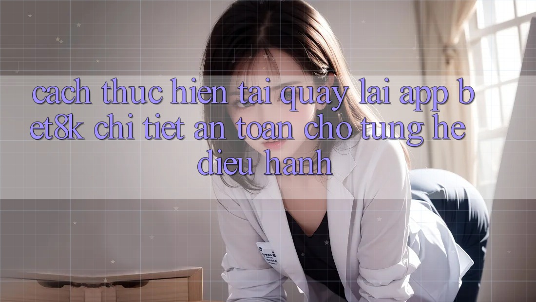 Cách thực hiện Tải quay lại App Bet8k Chi Tiết, An Toàn Cho Từng Hệ Điều Hành Cách thực hiện Tải quay lại App Bet8k Chi Tiết, An Toàn Cho Từng Hệ Điều Hành