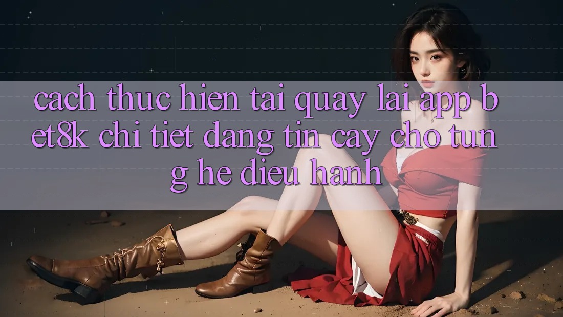 Cách thực hiện Tải quay lại App Bet8k Chi Tiết, Đáng tin cậy Cho Từng Hệ Điều Hành Cách thực hiện Tải quay lại App Bet8k Chi Tiết, Đáng tin cậy Cho Từng Hệ Điều Hành