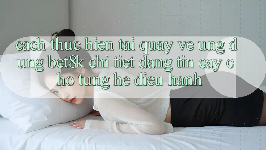 Cách thực hiện Tải quay về Ứng dụng Bet8k Chi Tiết, Đáng tin cậy Cho Từng Hệ Điều Hành