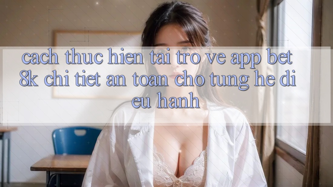 Cách thực hiện Tải trở về App Bet8k Chi Tiết, An Toàn Cho Từng Hệ Điều Hành Cách thực hiện Tải trở về App Bet8k Chi Tiết, An Toàn Cho Từng Hệ Điều Hành