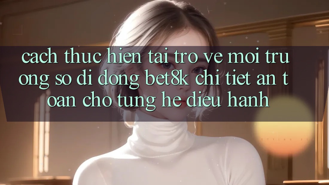 Cách thực hiện Tải trở về Môi trường số di động Bet8k Chi Tiết, An Toàn Cho Từng Hệ Điều Hành Cách thực hiện Tải trở về Môi trường số di động Bet8k Chi Tiết, An Toàn Cho Từng Hệ Điều Hành