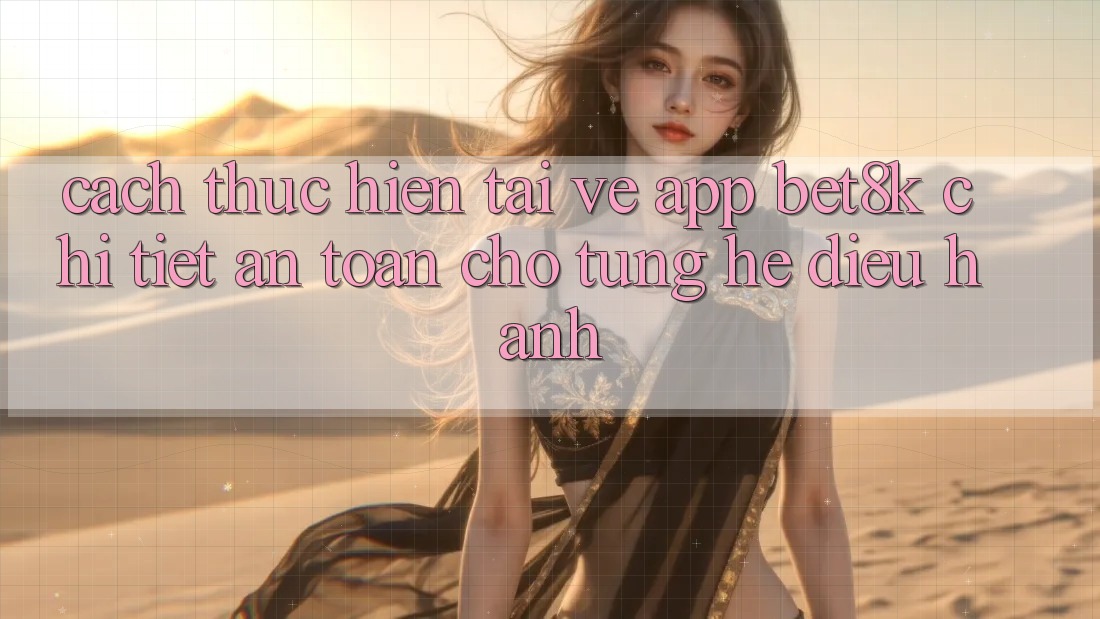 Cách thực hiện Tải về App Bet8k Chi Tiết, An Toàn Cho Từng Hệ Điều Hành Cách thực hiện Tải về App Bet8k Chi Tiết, An Toàn Cho Từng Hệ Điều Hành