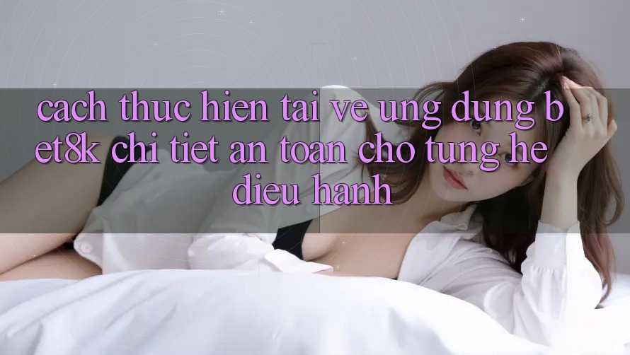 Cách thực hiện Tải về Ứng dụng Bet8k Chi Tiết, An Toàn Cho Từng Hệ Điều Hành Cách thực hiện Tải về Ứng dụng Bet8k Chi Tiết, An Toàn Cho Từng Hệ Điều Hành