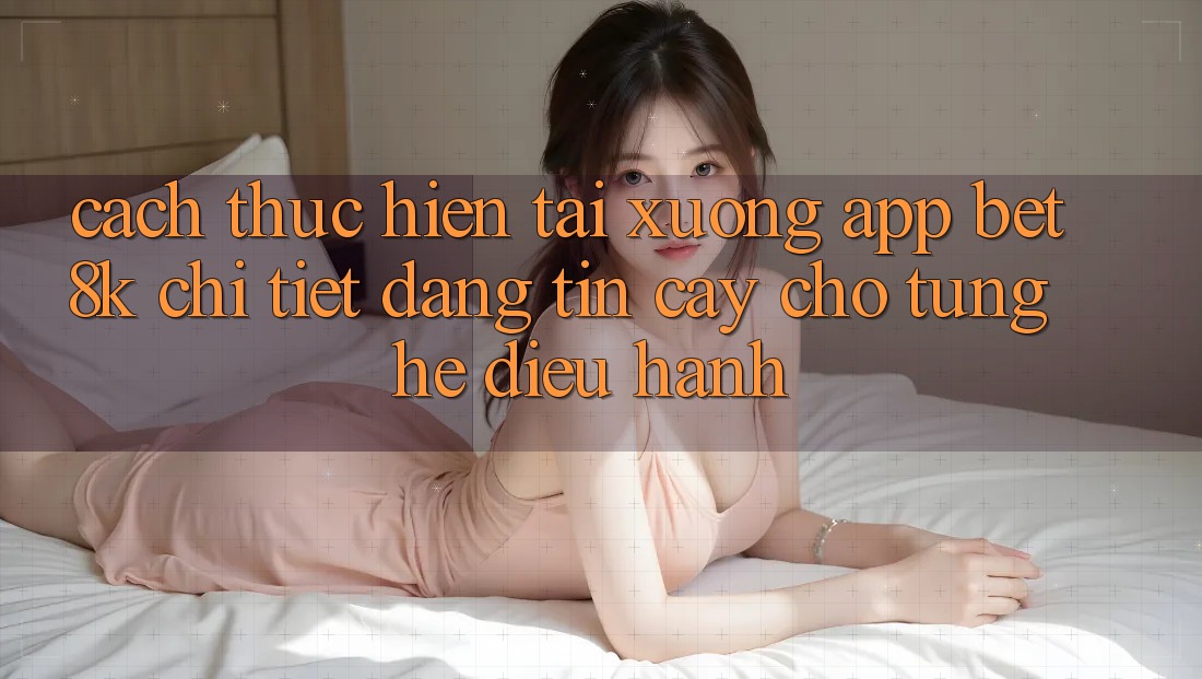Cách thực hiện Tải xuống App Bet8k Chi Tiết, Đáng tin cậy Cho Từng Hệ Điều Hành Cách thực hiện Tải xuống App Bet8k Chi Tiết, Đáng tin cậy Cho Từng Hệ Điều Hành