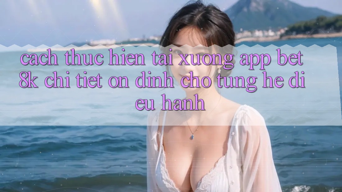 Cách thực hiện Tải xuống App Bet8k Chi Tiết, Ổn định Cho Từng Hệ Điều Hành Cách thực hiện Tải xuống App Bet8k Chi Tiết, Ổn định Cho Từng Hệ Điều Hành