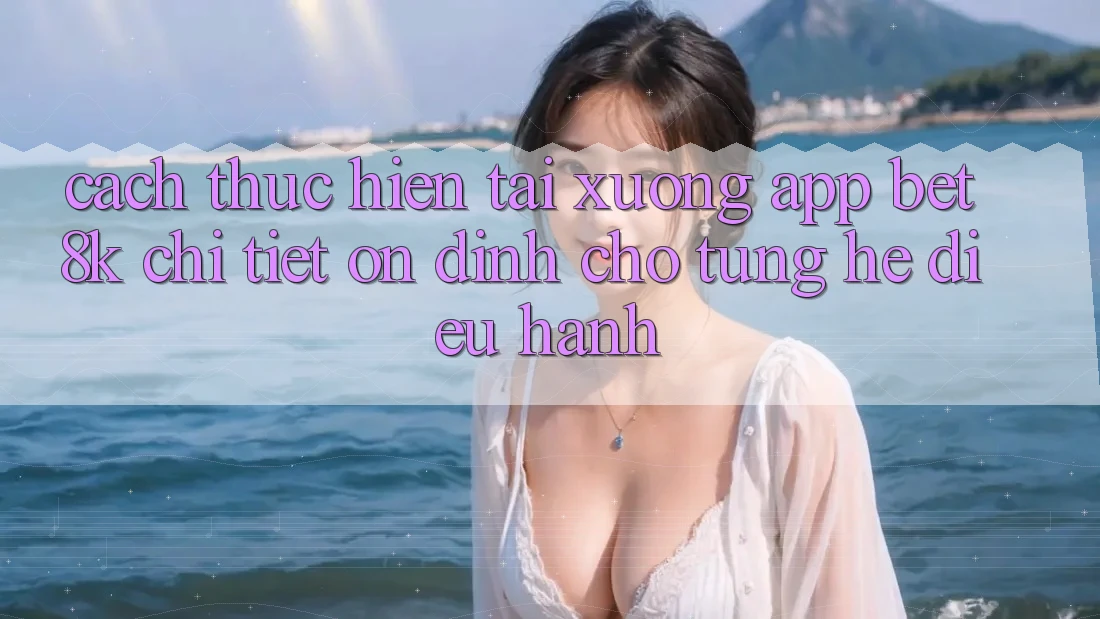 Cách thực hiện Tải xuống App Bet8k Chi Tiết, Ổn định Cho Từng Hệ Điều Hành Cách thực hiện Tải xuống App Bet8k Chi Tiết, Ổn định Cho Từng Hệ Điều Hành