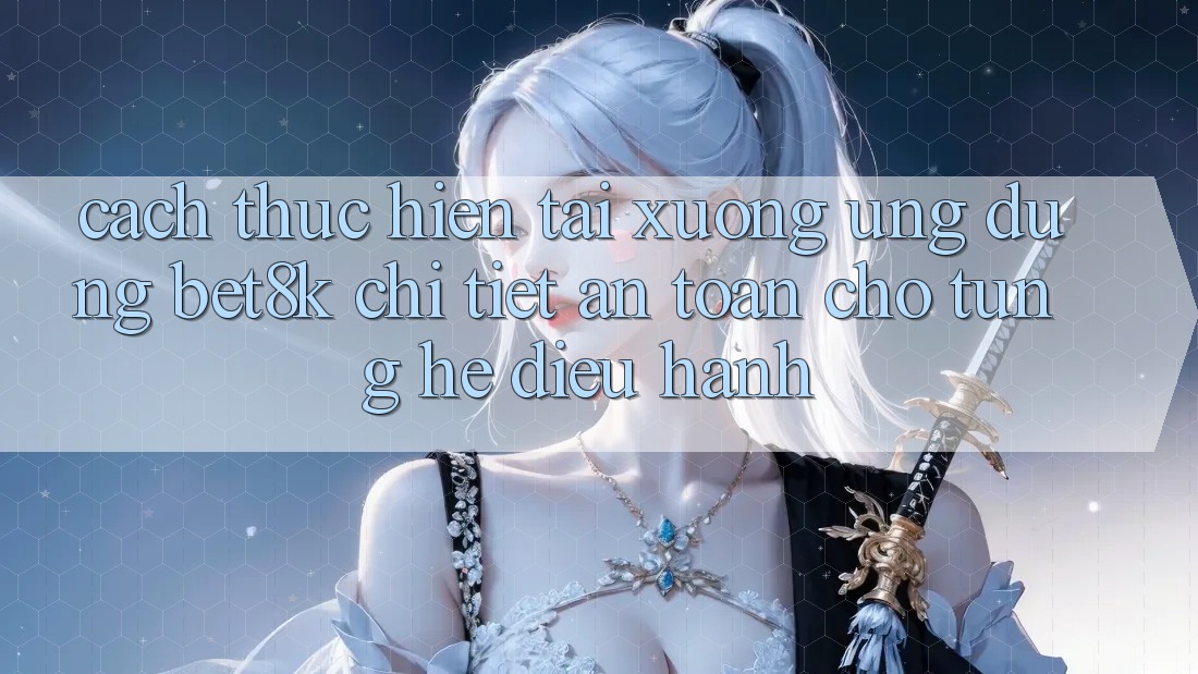 Cách thực hiện Tải xuống Ứng dụng Bet8k Chi Tiết, An Toàn Cho Từng Hệ Điều Hành