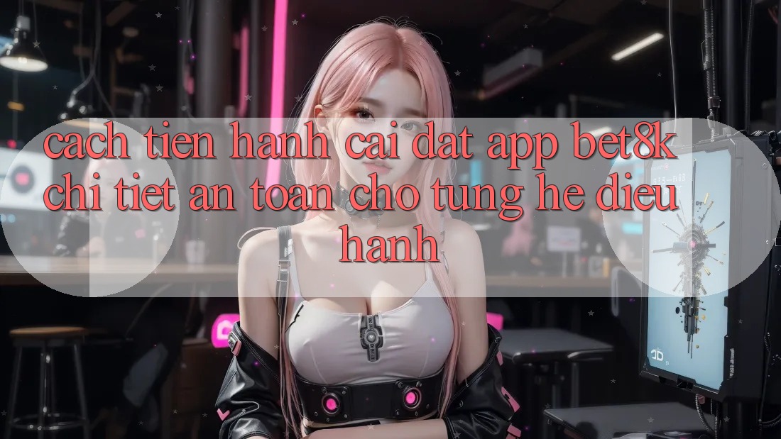 Cách tiến hành Cài đặt App Bet8k Chi Tiết, An Toàn Cho Từng Hệ Điều Hành
