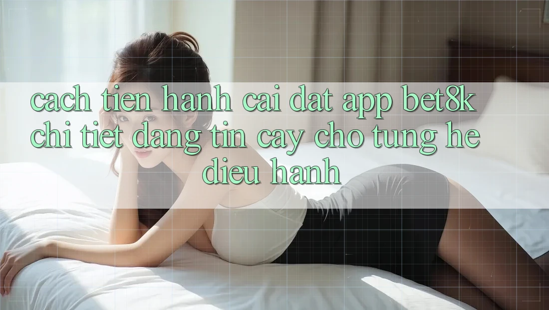 Cách tiến hành Cài đặt App Bet8k Chi Tiết, Đáng tin cậy Cho Từng Hệ Điều Hành Cách tiến hành Cài đặt App Bet8k Chi Tiết, Đáng tin cậy Cho Từng Hệ Điều Hành