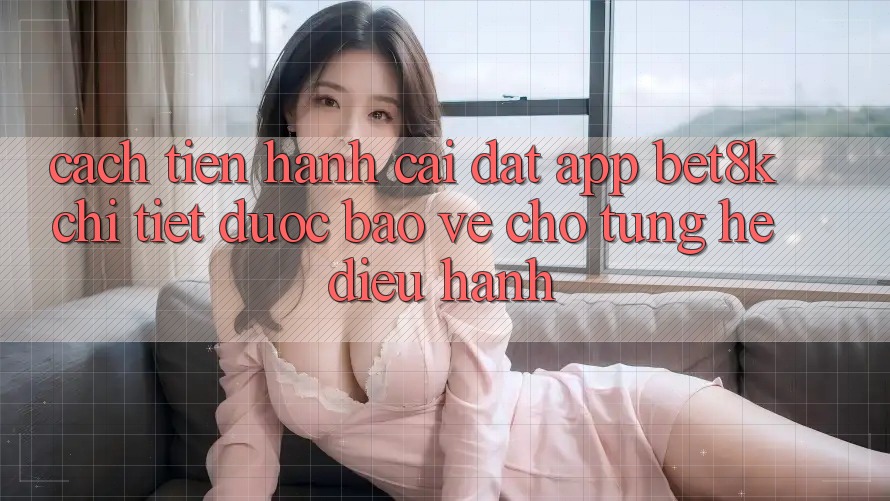 Cách tiến hành Cài đặt App Bet8k Chi Tiết, Được bảo vệ Cho Từng Hệ Điều Hành Cách tiến hành Cài đặt App Bet8k Chi Tiết, Được bảo vệ Cho Từng Hệ Điều Hành