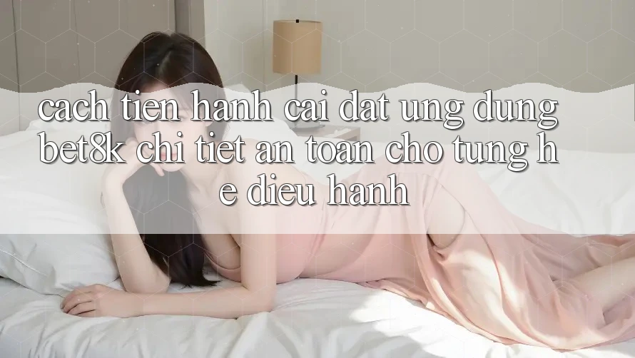 Cách tiến hành Cài đặt Ứng dụng Bet8k Chi Tiết, An Toàn Cho Từng Hệ Điều Hành Cách tiến hành Cài đặt Ứng dụng Bet8k Chi Tiết, An Toàn Cho Từng Hệ Điều Hành
