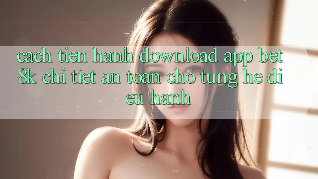 Cách tiến hành Download App Bet8k Chi Tiết, An Toàn Cho Từng Hệ Điều Hành Cách tiến hành Download App Bet8k Chi Tiết, An Toàn Cho Từng Hệ Điều Hành
