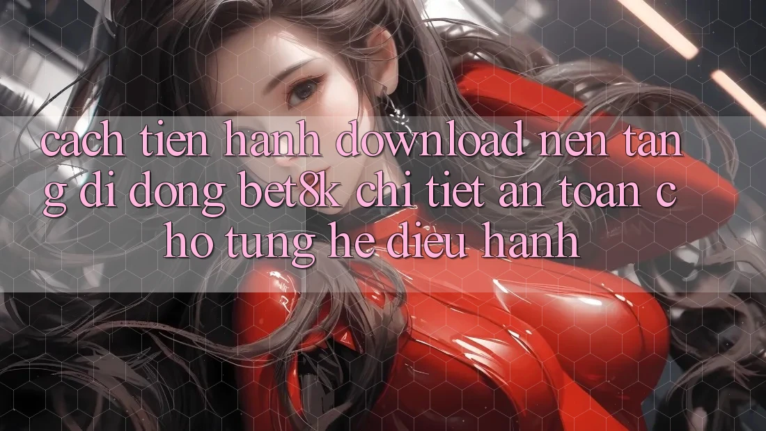 Cách tiến hành Download Nền tảng di động Bet8k Chi Tiết, An Toàn Cho Từng Hệ Điều Hành Cách tiến hành Download Nền tảng di động Bet8k Chi Tiết, An Toàn Cho Từng Hệ Điều Hành
