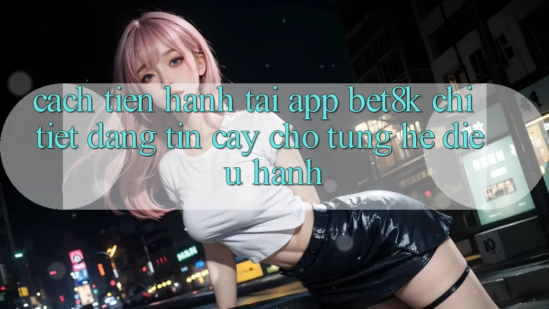 Cách tiến hành Tải App Bet8k Chi Tiết, Đáng tin cậy Cho Từng Hệ Điều Hành Cách tiến hành Tải App Bet8k Chi Tiết, Đáng tin cậy Cho Từng Hệ Điều Hành