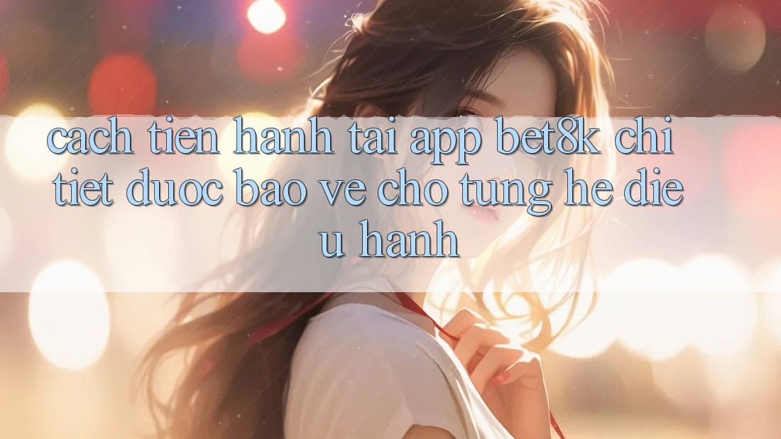 Cách tiến hành Tải App Bet8k Chi Tiết, Được bảo vệ Cho Từng Hệ Điều Hành Cách tiến hành Tải App Bet8k Chi Tiết, Được bảo vệ Cho Từng Hệ Điều Hành