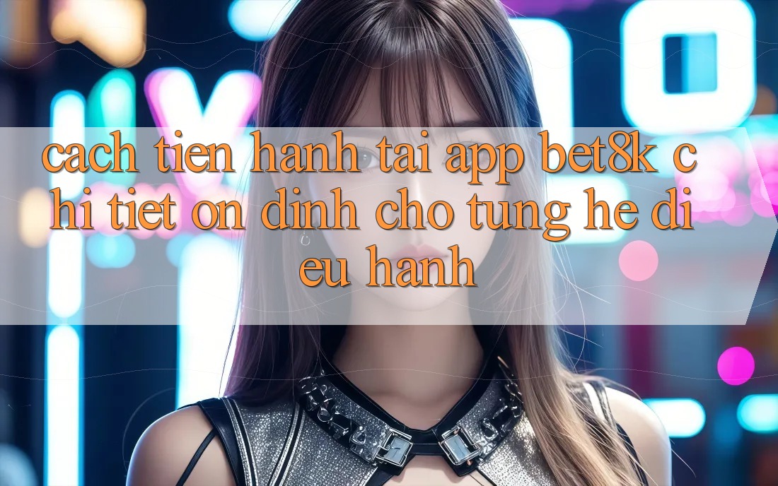 Cách tiến hành Tải App Bet8k Chi Tiết, Ổn định Cho Từng Hệ Điều Hành