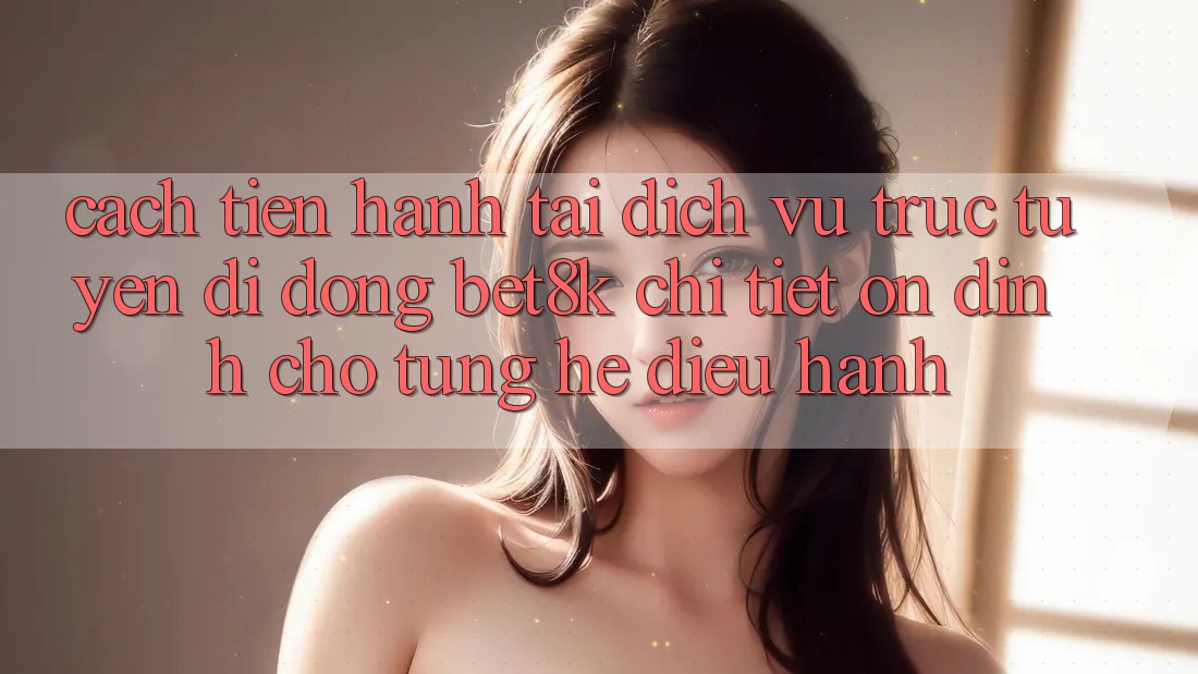 Cách tiến hành Tải Dịch vụ trực tuyến di động Bet8k Chi Tiết, Ổn định Cho Từng Hệ Điều Hành Cách tiến hành Tải Dịch vụ trực tuyến di động Bet8k Chi Tiết, Ổn định Cho Từng Hệ Điều Hành