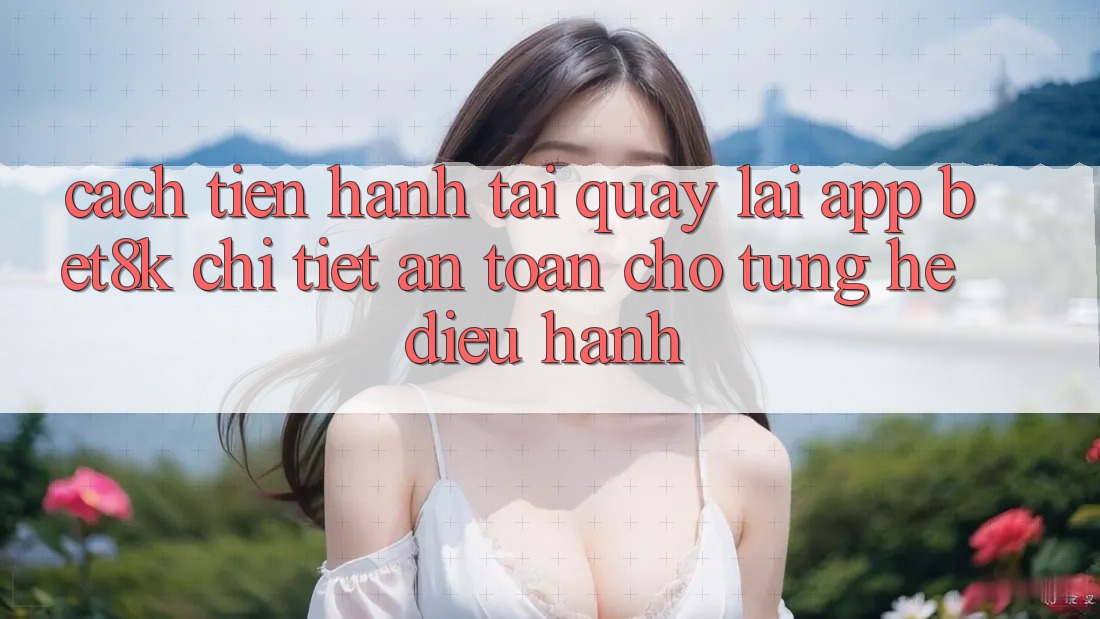 Cách tiến hành Tải quay lại App Bet8k Chi Tiết, An Toàn Cho Từng Hệ Điều Hành Cách tiến hành Tải quay lại App Bet8k Chi Tiết, An Toàn Cho Từng Hệ Điều Hành