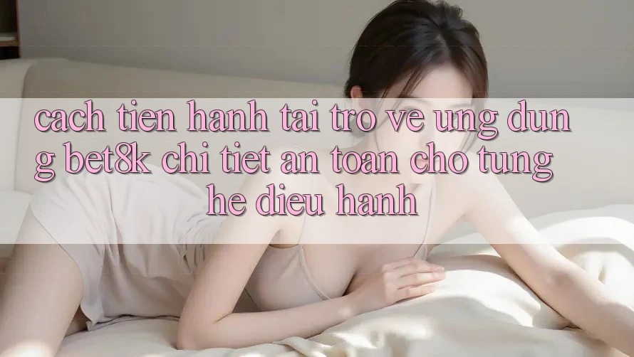 Cách tiến hành Tải trở về Ứng dụng Bet8k Chi Tiết, An Toàn Cho Từng Hệ Điều Hành Cách tiến hành Tải trở về Ứng dụng Bet8k Chi Tiết, An Toàn Cho Từng Hệ Điều Hành