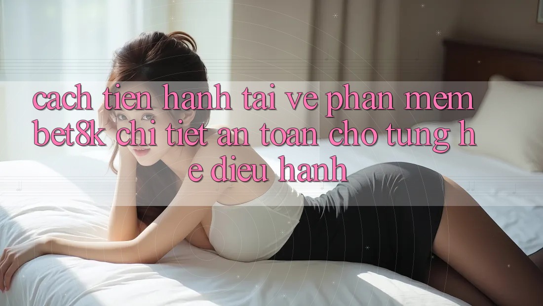 Cách tiến hành Tải về Phần mềm Bet8k Chi Tiết, An Toàn Cho Từng Hệ Điều Hành