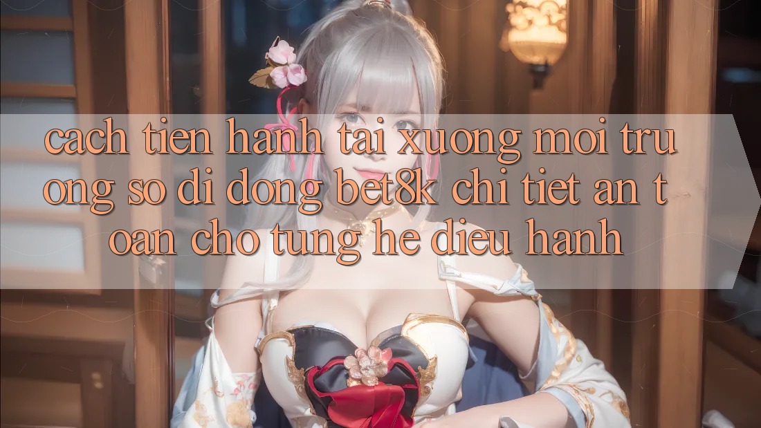 Cách tiến hành Tải xuống Môi trường số di động Bet8k Chi Tiết, An Toàn Cho Từng Hệ Điều Hành Cách tiến hành Tải xuống Môi trường số di động Bet8k Chi Tiết, An Toàn Cho Từng Hệ Điều Hành