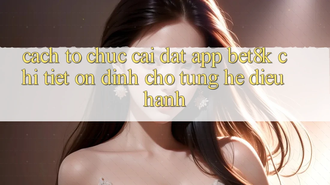 Cách tổ chức Cài đặt App Bet8k Chi Tiết, Ổn định Cho Từng Hệ Điều Hành Cách tổ chức Cài đặt App Bet8k Chi Tiết, Ổn định Cho Từng Hệ Điều Hành