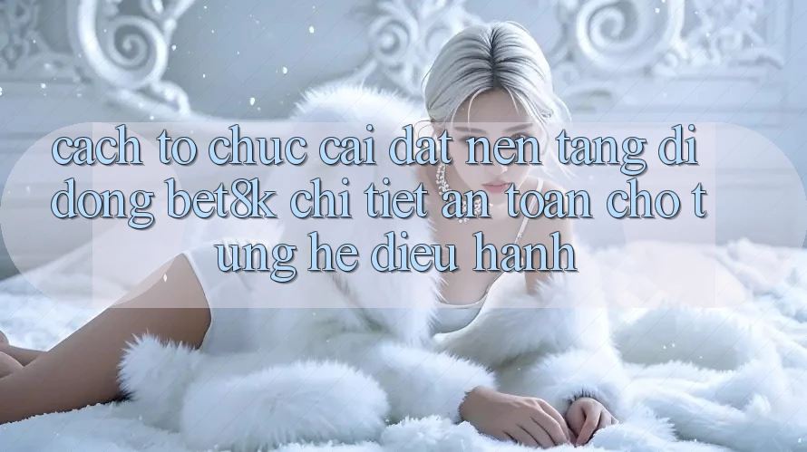 Cách tổ chức Cài đặt Nền tảng di động Bet8k Chi Tiết, An Toàn Cho Từng Hệ Điều Hành Cách tổ chức Cài đặt Nền tảng di động Bet8k Chi Tiết, An Toàn Cho Từng Hệ Điều Hành